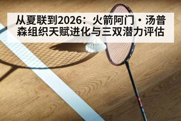 从夏联到2026：火箭阿门·汤普森组织天赋进化与三双潜力评估 - jiuyou