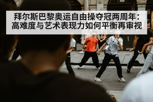 拜尔斯巴黎奥运自由操夺冠两周年：高难度与艺术表现力如何平衡再审视