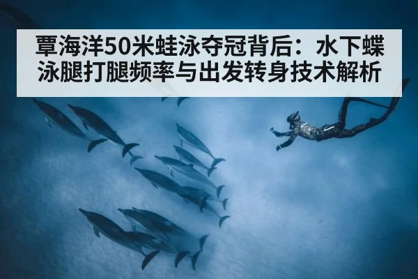 覃海洋50米蛙泳夺冠背后：水下蝶泳腿打腿频率与出发转身技术解析