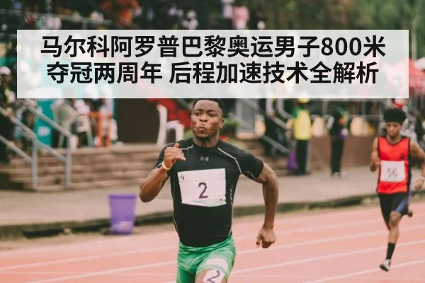 马尔科阿罗普巴黎奥运男子800米夺冠两周年 后程加速技术全解析 - jiuyou