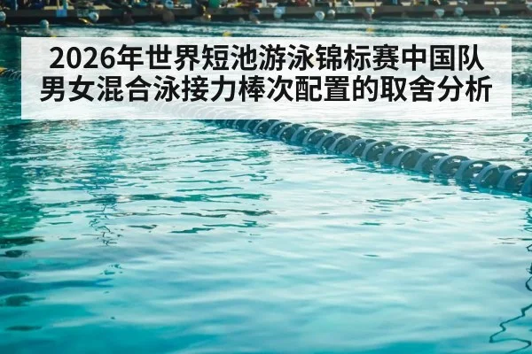 2026年世界短池游泳锦标赛中国队男女混合泳接力棒次配置的取舍分析