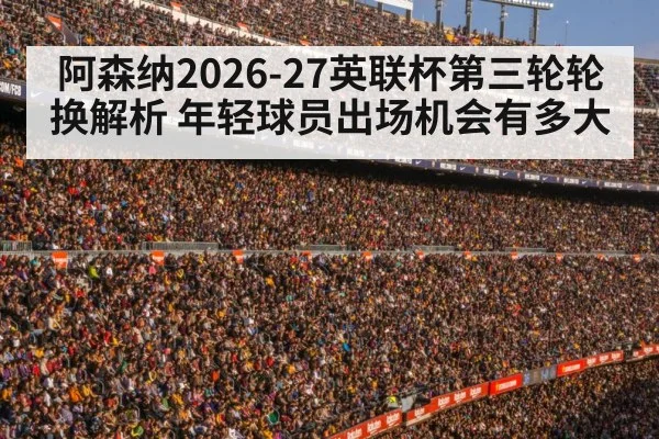 阿森纳2026-27英联杯第三轮轮换解析 年轻球员出场机会有多大
