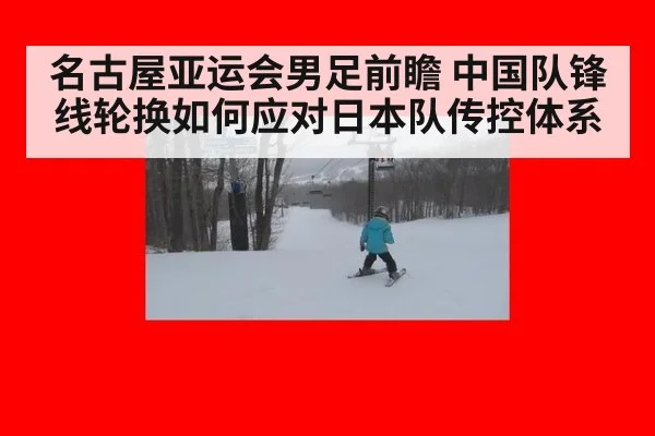 名古屋亚运会男足前瞻 中国队锋线轮换如何应对日本队传控体系