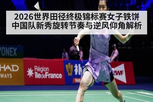 2026世界田径终极锦标赛女子铁饼中国队新秀旋转节奏与逆风仰角解析