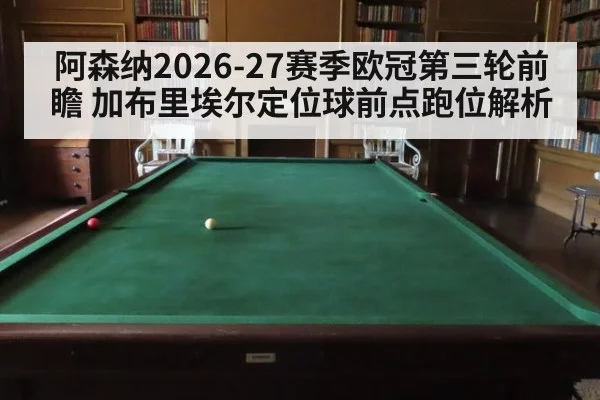 阿森纳2026-27赛季欧冠第三轮前瞻 加布里埃尔定位球前点跑位解析