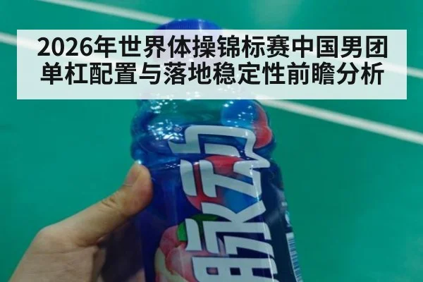2026年世界体操锦标赛中国男团单杠配置与落地稳定性前瞻分析
