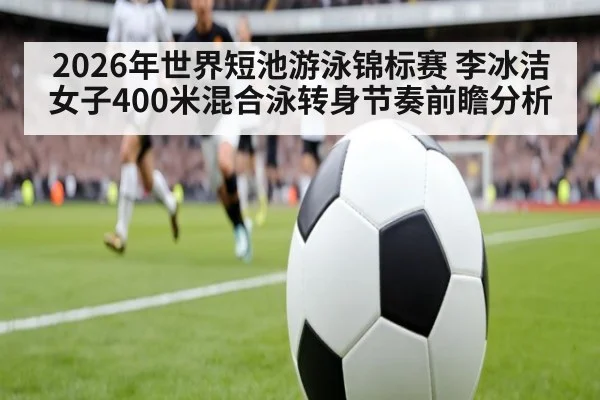 2026年世界短池游泳锦标赛 李冰洁女子400米混合泳转身节奏前瞻分析
