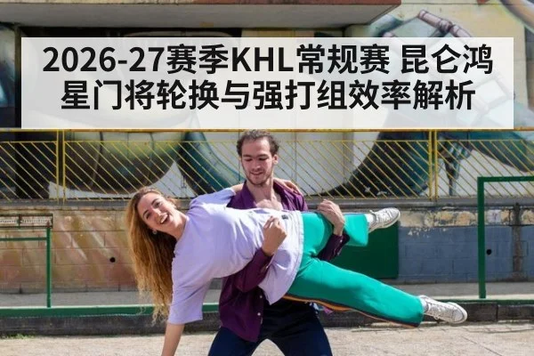 2026-27赛季KHL常规赛 昆仑鸿星门将轮换与强打组效率解析