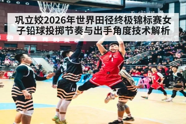 巩立姣2026年世界田径终极锦标赛女子铅球投掷节奏与出手角度技术解析