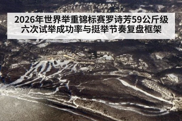 2026年世界举重锦标赛罗诗芳59公斤级六次试举成功率与挺举节奏复盘框架