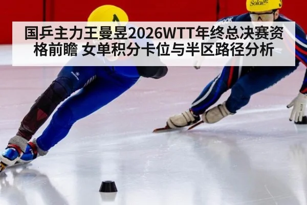 国乒主力王曼昱2026WTT年终总决赛资格前瞻 女单积分卡位与半区路径分析 - jiuyou